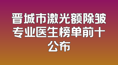 晋城市激光额除皱专业医生榜单前十公布