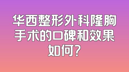 华西整形外科隆胸手术的口碑和效果如何？