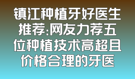 镇江种植牙好医生推荐：网友力荐五位种植技术高超且价格合理的牙医