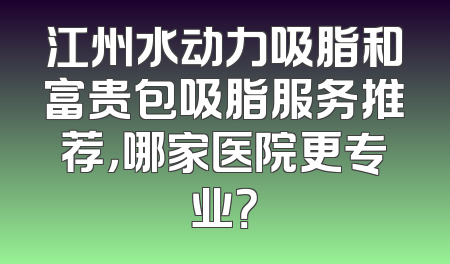 江州水动力吸脂和富贵包吸脂服务推荐，哪家医院更专业？