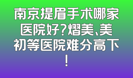 南京提眉手术哪家医院好？熠美、美初等医院难分高下！