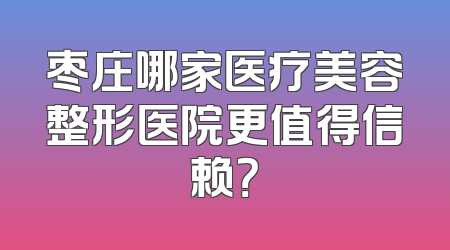 枣庄哪家医疗美容整形医院更值得信赖？