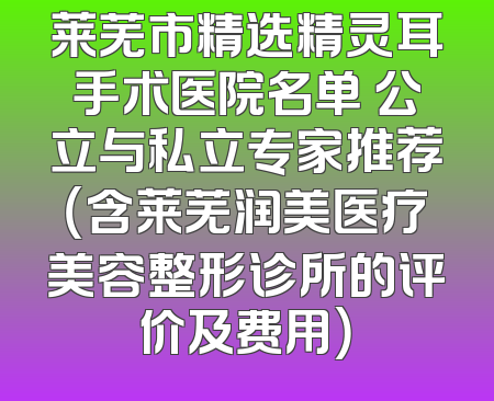 莱芜市精选精灵耳手术医院名单 公立与私立专家推荐（含莱芜润美医疗美容整形诊所的评价及费用）