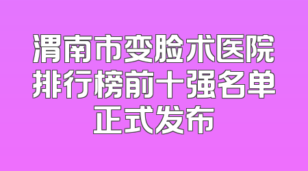 渭南市变脸术医院排行榜前十强名单正式发布
