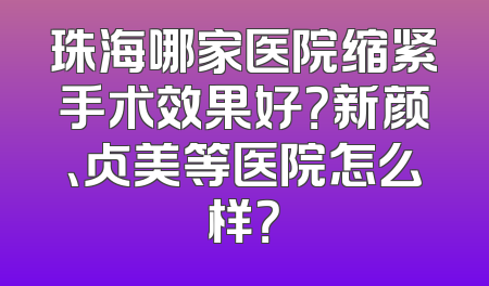 珠海哪家医院缩紧手术效果好？新颜、贞美等医院怎么样？