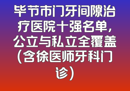 毕节市门牙间隙治疗医院十强名单，公立与私立全覆盖（含徐医师牙科门诊）