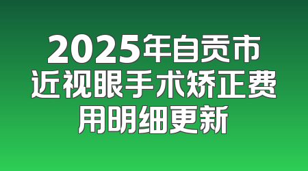 2025年自贡市近视眼手术矫正费用明细更新