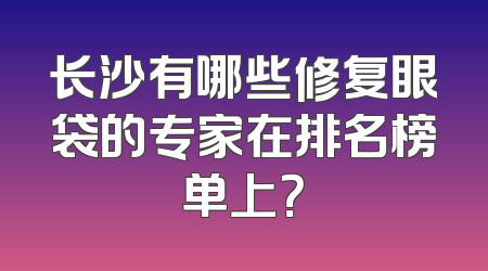 长沙有哪些修复眼袋的专家在排名榜单上？