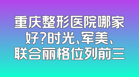重庆整形医院哪家好？时光、军美、联合丽格位列前三