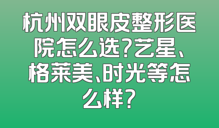 杭州双眼皮整形医院怎么选？艺星、格莱美、时光等怎么样？
