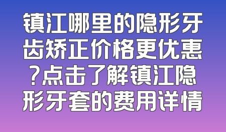 镇江哪里的隐形牙齿矫正价格更优惠？点击了解镇江隐形牙套的费用详情