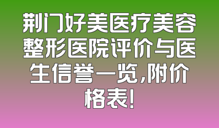 荆门好美医疗美容整形医院评价与医生信誉一览，附价格表！