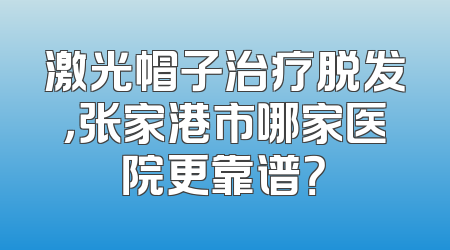 激光帽子治疗脱发，张家港市哪家医院更靠谱？