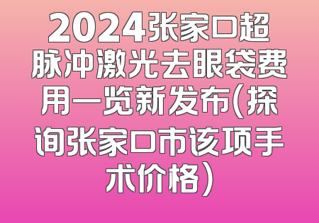 2024张家口超脉冲激光去眼袋费用一览新发布（探询张家口市该项手术价格）