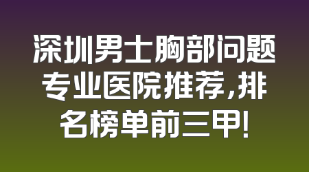 深圳男士胸部问题专业医院推荐，排名榜单前三甲！