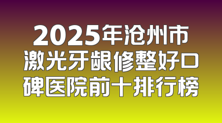2025年沧州市激光牙龈修整好口碑医院前十排行榜