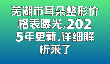 芜湖市耳朵整形价格表曝光，2025年更新，详细解析来了