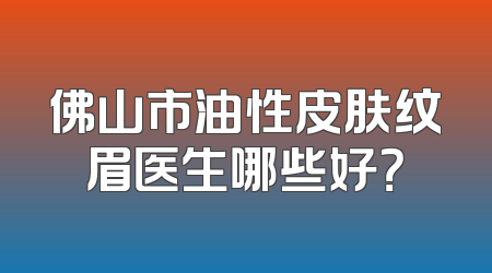 佛山市油性皮肤纹眉医生哪些好？