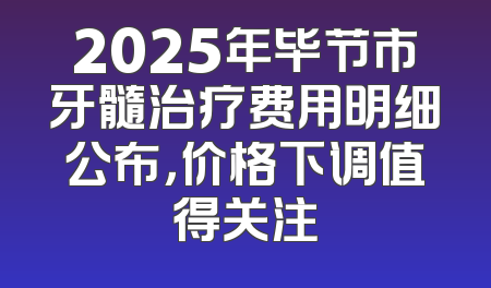 2025年毕节市牙髓治疗费用明细公布，价格下调值得关注