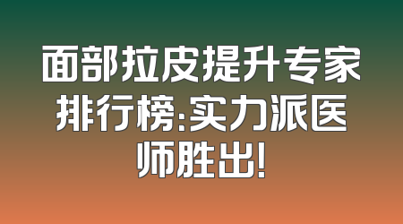 面部拉皮提升专家排行榜：实力派医师胜出！