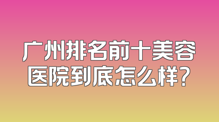 广州排名前十美容医院到底怎么样？