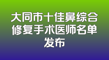 大同市十佳鼻综合修复手术医师名单发布