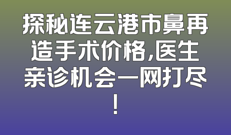 探秘连云港市鼻再造手术价格，医生亲诊机会一网打尽！