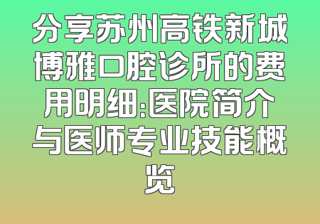 分享苏州高铁新城博雅口腔诊所的费用明细：医院简介与医师专业技能概览