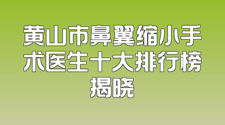 黄山市鼻翼缩小手术医生十大排行榜揭晓