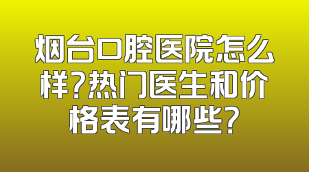 烟台口腔医院怎么样？热门医生和价格表有哪些？