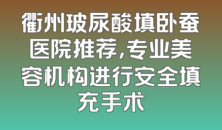 衢州玻尿酸填卧蚕医院推荐，专业美容机构进行安全填充手术