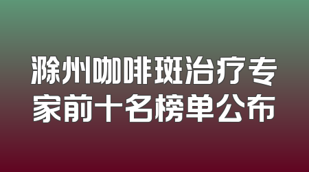 滁州咖啡斑治疗专家前十名榜单公布