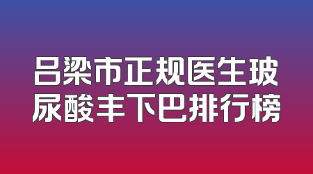 吕梁市正规医生玻尿酸丰下巴排行榜