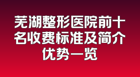 芜湖整形医院前十名收费标准及简介优势一览