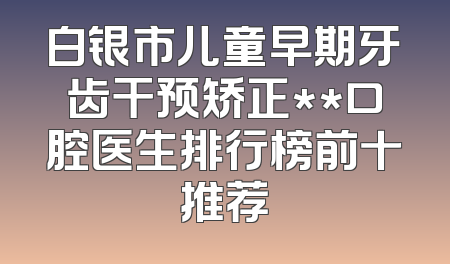白银市儿童早期牙齿干预矫正**口腔医生排行榜前十推荐