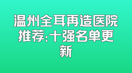 温州全耳再造医院推荐：十强名单更新