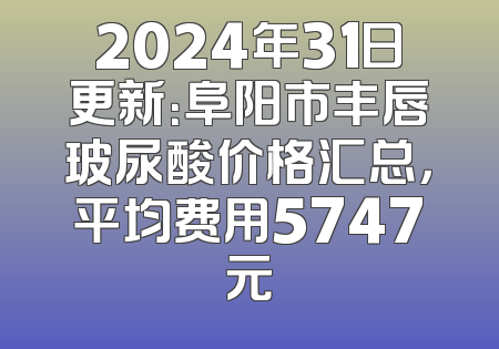 2024年31日更新：阜阳市丰唇玻尿酸价格汇总，平均费用5747元