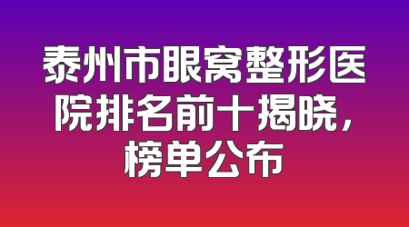 泰州市眼窝整形医院排名前十揭晓，榜单公布