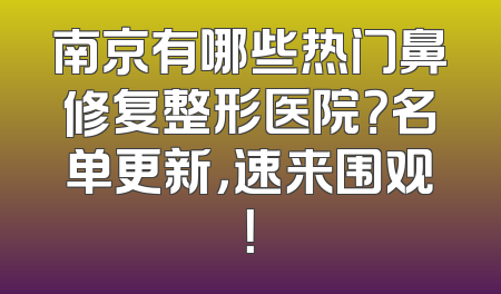 南京有哪些热门鼻修复整形医院？名单更新，速来围观！