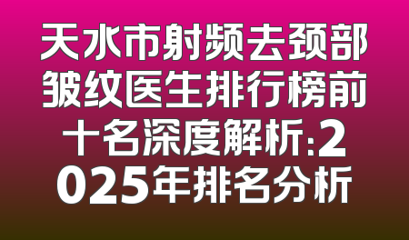 天水市射频去颈部皱纹医生排行榜前十名深度解析：2025年排名分析