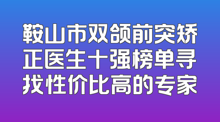 鞍山市双颌前突矫正医生十强榜单寻找性价比高的专家