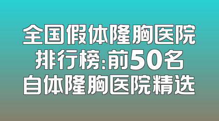 全国假体隆胸医院排行榜：前50名自体隆胸医院精选