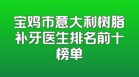 宝鸡市意大利树脂补牙医生排名前十榜单
