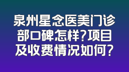 泉州星念医美门诊部口碑怎样？项目及收费情况如何？