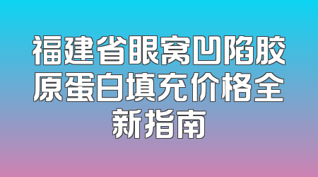 福建省眼窝凹陷胶原蛋白填充价格全新指南