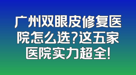 广州双眼皮修复医院怎么选？这五家医院实力超全！