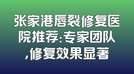 张家港唇裂修复医院推荐：专家团队，修复效果显著