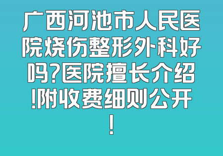 广西河池市人民医院烧伤整形外科好吗？医院擅长介绍！附收费细则公开！
