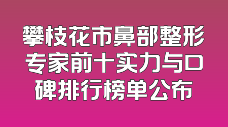 攀枝花市鼻部整形专家前十实力与口碑排行榜单公布