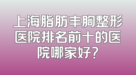 上海脂肪丰胸整形医院排名前十的医院哪家好？
